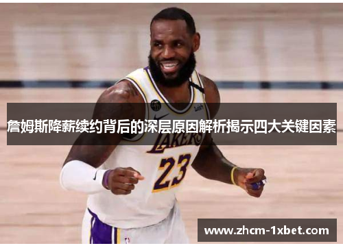 詹姆斯降薪续约背后的深层原因解析揭示四大关键因素