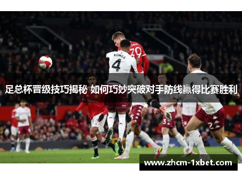 足总杯晋级技巧揭秘 如何巧妙突破对手防线赢得比赛胜利