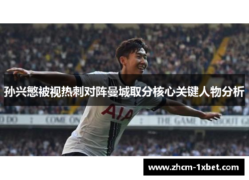 孙兴慜被视热刺对阵曼城取分核心关键人物分析