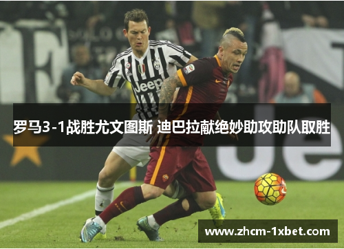罗马3-1战胜尤文图斯 迪巴拉献绝妙助攻助队取胜