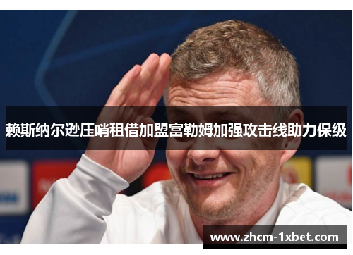 赖斯纳尔逊压哨租借加盟富勒姆加强攻击线助力保级