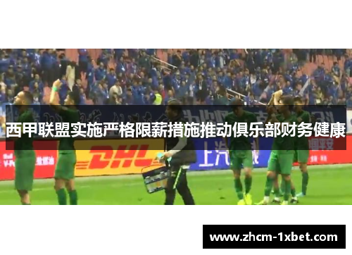 西甲联盟实施严格限薪措施推动俱乐部财务健康
