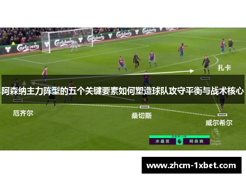 阿森纳主力阵型的五个关键要素如何塑造球队攻守平衡与战术核心