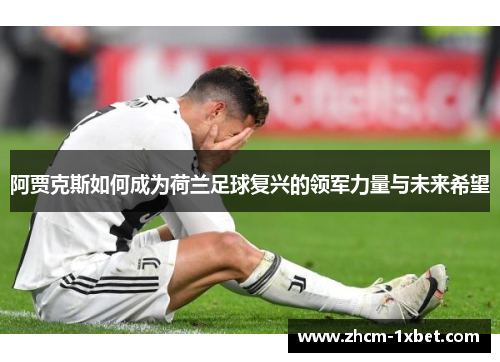 阿贾克斯如何成为荷兰足球复兴的领军力量与未来希望