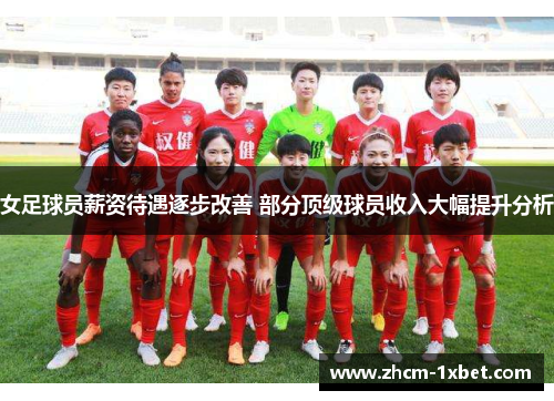 女足球员薪资待遇逐步改善 部分顶级球员收入大幅提升分析 女足球员薪资待遇逐步改善 部分顶级球员收入大幅提升分析