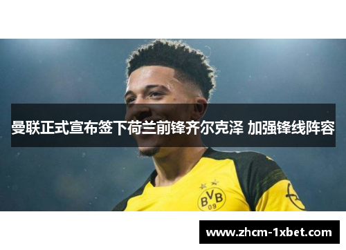 曼联正式宣布签下荷兰前锋齐尔克泽 加强锋线阵容