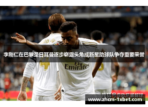 李刚仁在巴黎圣日耳曼逐步崭露头角成新星助球队争夺重要荣誉