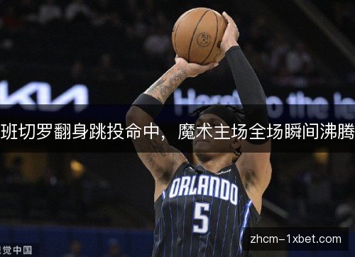 班切罗翻身跳投命中，魔术主场全场瞬间沸腾